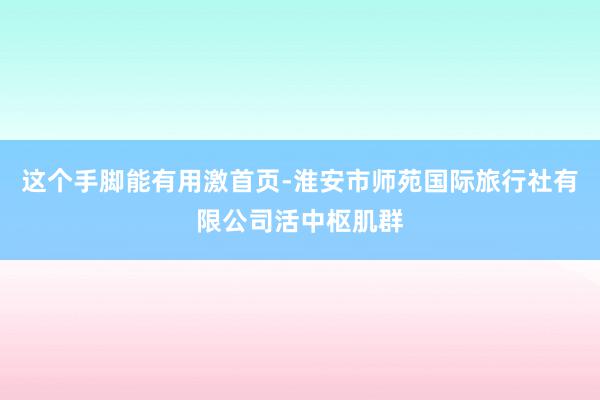 这个手脚能有用激首页-淮安市师苑国际旅行社有限公司活中枢肌群