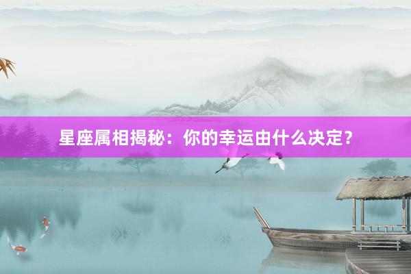 星座属相揭秘：你的幸运由什么决定？