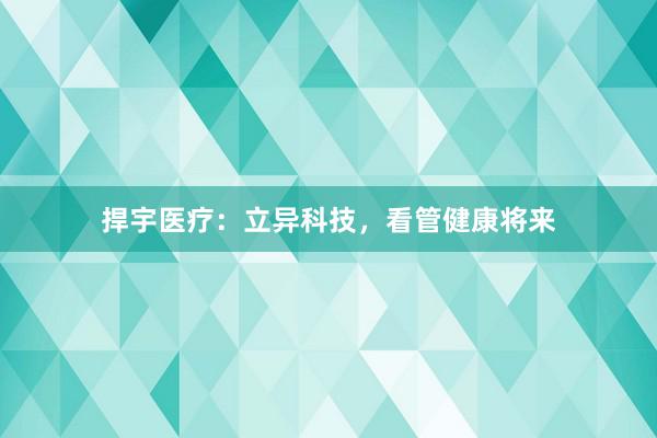 捍宇医疗：立异科技，看管健康将来