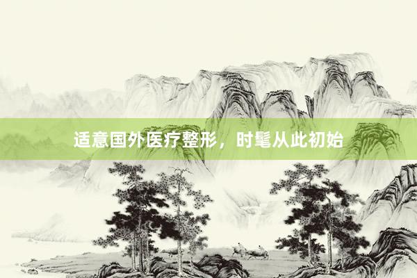 适意国外医疗整形,时髦从此初始