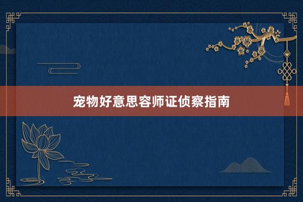 宠物好意思容师证侦察指南