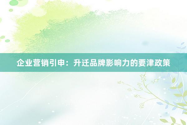 企业营销引申：升迁品牌影响力的要津政策
