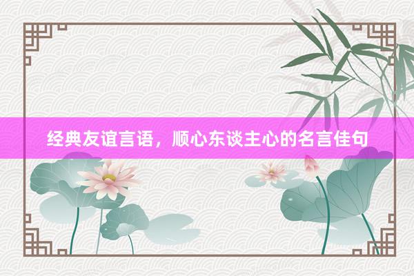 经典友谊言语，顺心东谈主心的名言佳句